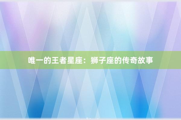 唯一的王者星座：狮子座的传奇故事
