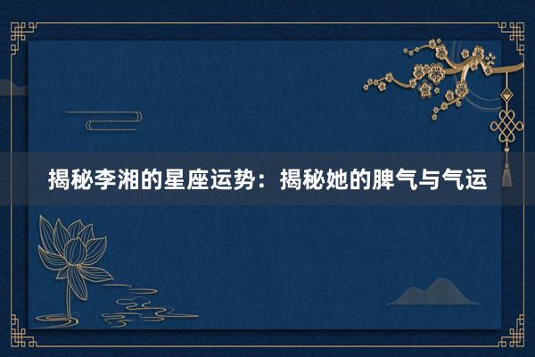 揭秘李湘的星座运势：揭秘她的脾气与气运