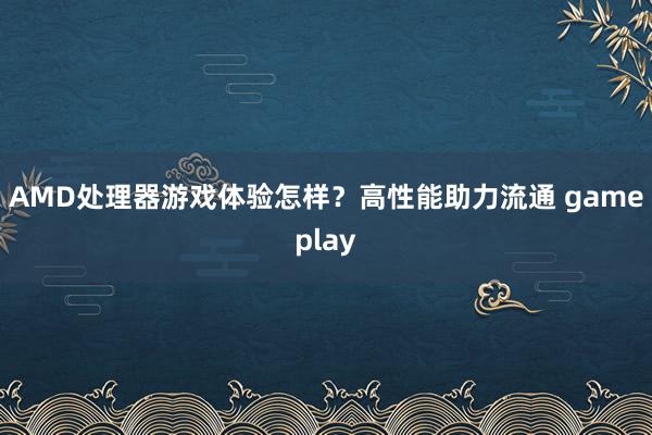 AMD处理器游戏体验怎样？高性能助力流通 gameplay